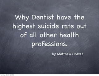 Why Dentist have the
                    highest suicide rate out
                       of all other health
                           professions.
                                by Matthew Chavez




Tuesday, March 10, 2009
 