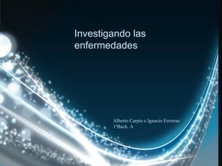Investigando las enfermedades Alberto Carpio e Ignacio Ferreras 1ºBach. A 