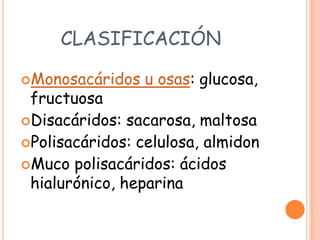 CLASIFICACIÓN

Monosacáridos   u osas: glucosa,
 fructuosa
Disacáridos: sacarosa, maltosa
Polisacáridos: celulosa, almidon
Muco polisacáridos: ácidos
 hialurónico, heparina
 