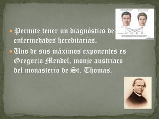  Permite tener un diagnóstico de
enfermedades hereditarias.
Uno de sus máximos exponentes es
Gregorio Mendel, monje austriaco
del monasterio de St. Thomas.