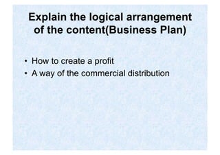 Explain the logical arrangement
  of the content(Business Plan)

•  How to create a profit
•  A way of the commercial distribution
 