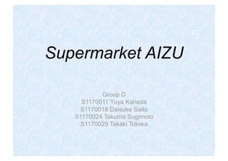 Supermarket AIZU

           Group D
     S1170011 Yuya Kaneda
    S1170018 Daisuke Saito
   S1170024 Takuma Sugimoto
     S1170029 Takaki Tokiwa
 