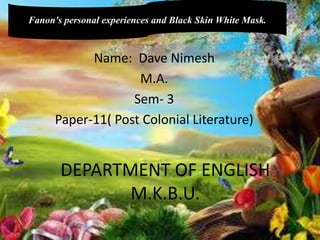DEPARTMENT OF ENGLISH
M.K.B.U.
Name: Dave Nimesh
M.A.
Sem- 3
Paper-11( Post Colonial Literature)
Fanon's personal experiences and Black Skin White Mask.
 