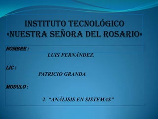 INSTITUTO Tecnológico «NUESTRA SEÑORA DEL ROSARIO» NOMBRE :                                LUIS FERNÁNDEZ. LIC :                          PATRICIO GRANDA MODULO :  2° “ANÁLISIS EN SISTEMAS”  