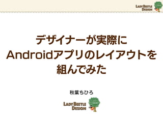 デザイナーが実際に
Androidアプリのレイアウトを
       組んでみた

       秋葉ちひろ
 