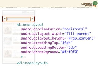 <LinearLayout
  android:orientation="horizontal"
  android:layout_width="fill_parent"
  android:layout_height="wrap_content"
  android:paddingTop="10dp"
  android:paddingBottom="5dp"
  android:background="#fcf9f0"
  >
</LinearLayout>
 