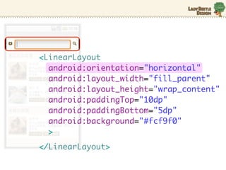 <LinearLayout
  android:orientation="horizontal"
  android:layout_width="fill_parent"
  android:layout_height="wrap_content"
  android:paddingTop="10dp"
  android:paddingBottom="5dp"
  android:background="#fcf9f0"
  >
</LinearLayout>
 