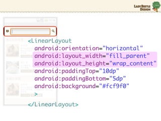 <LinearLayout
  android:orientation="horizontal"
  android:layout_width="fill_parent"
  android:layout_height="wrap_content"
  android:paddingTop="10dp"
  android:paddingBottom="5dp"
  android:background="#fcf9f0"
  >
</LinearLayout>
 