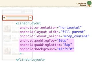 <LinearLayout
  android:orientation="horizontal"
  android:layout_width="fill_parent"
  android:layout_height="wrap_content"
  android:paddingTop="10dp"
  android:paddingBottom="5dp"
  android:background="#fcf9f0"
  >
</LinearLayout>
 