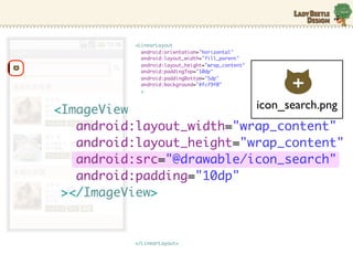 <LinearLayout
            android:orientation="horizontal"
            android:layout_width="fill_parent"
            android:layout_height="wrap_content"
            android:paddingTop="10dp"
            android:paddingBottom="5dp"
            android:background="#fcf9f0"
            >



<ImageView                                         icon_search.png
   android:layout_width="wrap_content"
   android:layout_height="wrap_content"
   android:src=/slideshow/android-10635631/10635631/"@drawable/icon_search"
   android:padding="10dp"
 ></ImageView>


          </LinearLayout>
 
