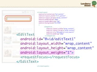 <LinearLayout
            android:orientation="horizontal"
            android:layout_width="fill_parent"
            android:layout_height="wrap_content"
            android:paddingTop="10dp"
            android:paddingBottom="5dp"
            android:background="#fcf9f0"
            >
                   <ImageView
                      android:layout_width="wrap_content"
                      android:layout_height="wrap_content"
                      android:src=/slideshow/android-10635631/10635631/"@drawable/icon_search"

<EditText             android:padding="10dp"
                    ></ImageView>


  android:id="@+id/editText1"
  android:layout_width="wrap_content"
  android:layout_height="wrap_content"
  android:layout_weight="1">
  <requestFocus></requestFocus>
</EditText>
          </LinearLayout>
 