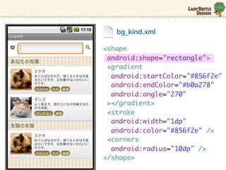 bg_kind.xml

<shape
 android:shape="rectangle">
 <gradient
  android:startColor="#856f2e"
  android:endColor="#b0a278"
  android:angle="270"
 ></gradient>
 <stroke
  android:width="1dp"
  android:color="#856f2e" />
 <corners
  android:radius="10dp" />
</shape>
 