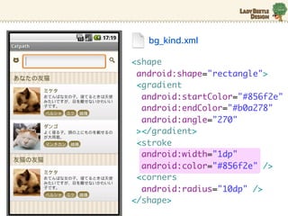 bg_kind.xml

<shape
 android:shape="rectangle">
 <gradient
  android:startColor="#856f2e"
  android:endColor="#b0a278"
  android:angle="270"
 ></gradient>
 <stroke
  android:width="1dp"
  android:color="#856f2e" />
 <corners
  android:radius="10dp" />
</shape>
 