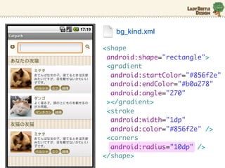 bg_kind.xml

<shape
 android:shape="rectangle">
 <gradient
  android:startColor="#856f2e"
  android:endColor="#b0a278"
  android:angle="270"
 ></gradient>
 <stroke
  android:width="1dp"
  android:color="#856f2e" />
 <corners
  android:radius="10dp" />
</shape>
 