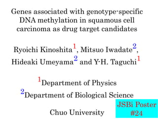 Genes associated with genotype-specific
DNA methylation in squamous cell
carcinoma as drug target candidates
1, Mitsuo Iwadate2,
Ryoichi Kinoshita
2 and Y-H. Taguchi1
Hideaki Umeyama
1Department of Physics
2Department of Biological Science
JSBi Poster
Chuo University
#24

 