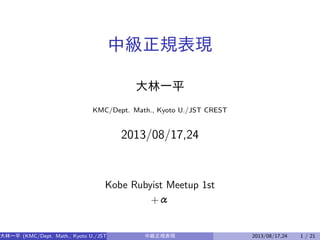 中級正規表現
大林一平
KMC/Dept. Math., Kyoto U./JST CREST

2013/08/17,24

Kobe Rubyist Meetup 1st
+α

大林一平 (KMC/Dept. Math., Kyoto U./JST CREST)

中級正規表現

2013/08/17,24

1 / 21

 