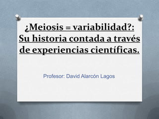 ¿Meiosis = variabilidad?:
Su historia contada a través
de experiencias científicas.
Profesor: David Alarcón Lagos

 