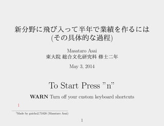 新分野に飛び入って半年で業績を作るには
(その具体的な過程)
Masataro Asai
東大院 総合文化研究科 修士二年
May 3, 2014
To Start Press ”n”
WARN Turn oﬀ your custom keyboard shortcuts
1
1
Made by guicho2.71828 (Masataro Asai)
1
 