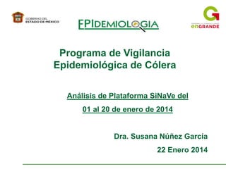 Análisis de Plataforma SiNaVe del
01 al 20 de enero de 2014
Dra. Susana Núñez García
22 Enero 2014
Programa de Vigilancia
Epidemiológica de Cólera
 