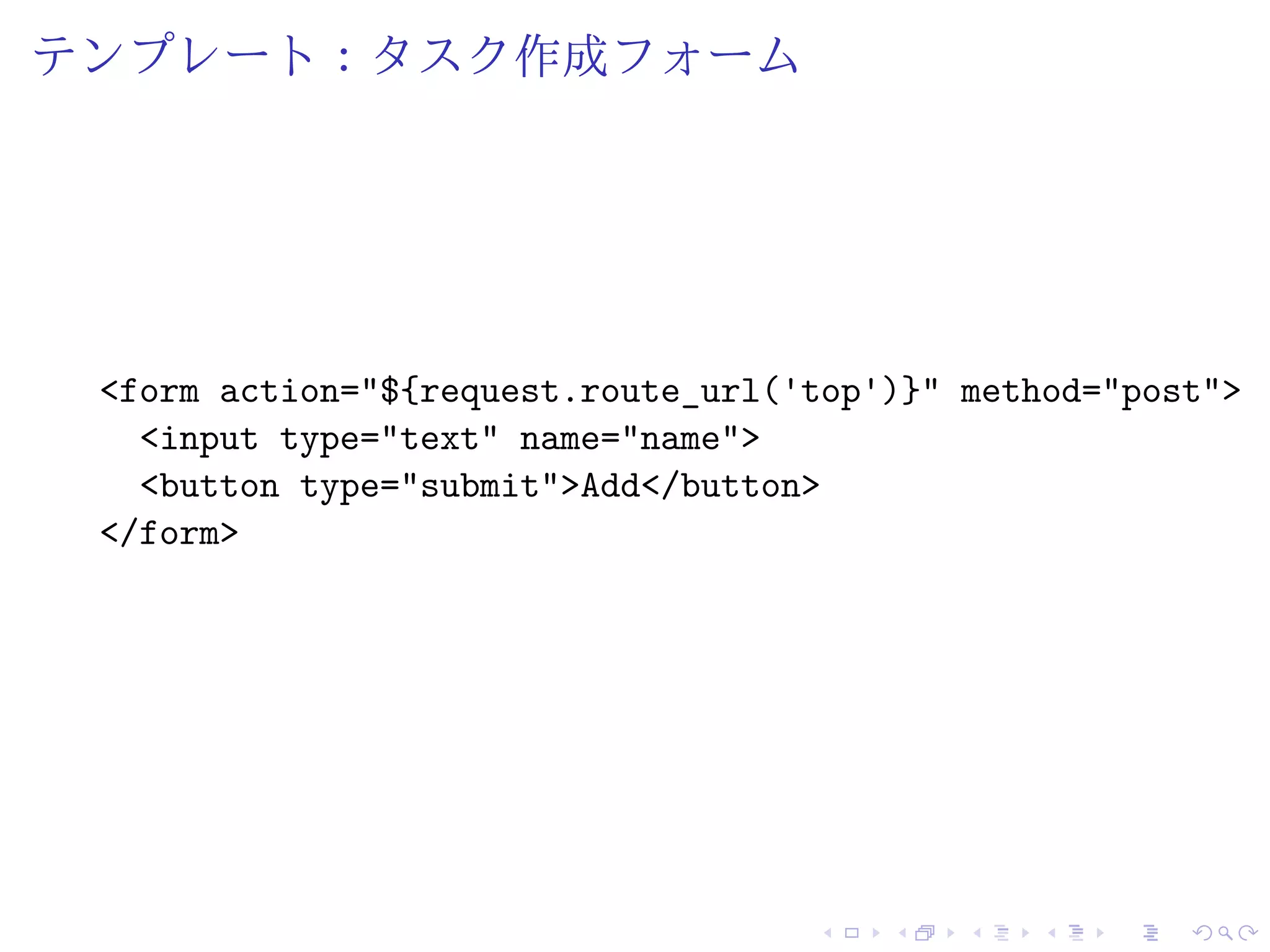 テンプレート：タスク作成フォーム 
<form action="${request.route_url('top')}" method="post"> 
<input type="text" name="name"> 
<button type="submit">Add</button> 
</form> 
 