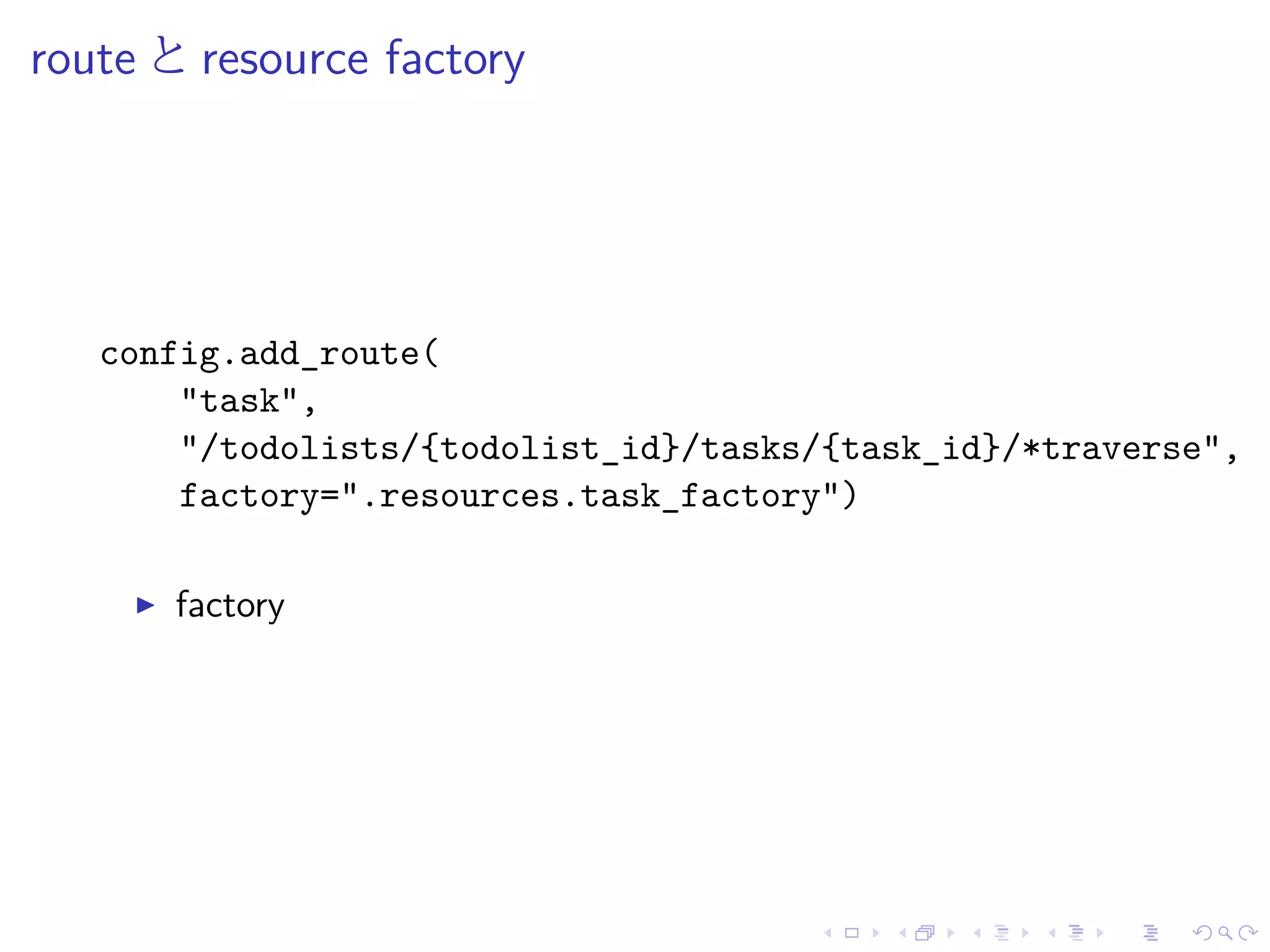 route とresource factory 
config.add_route( 
"task", 
"/todolists/{todolist_id}/tasks/{task_id}/*traverse", 
factory=".resources.task_factory") 
I factory 
 