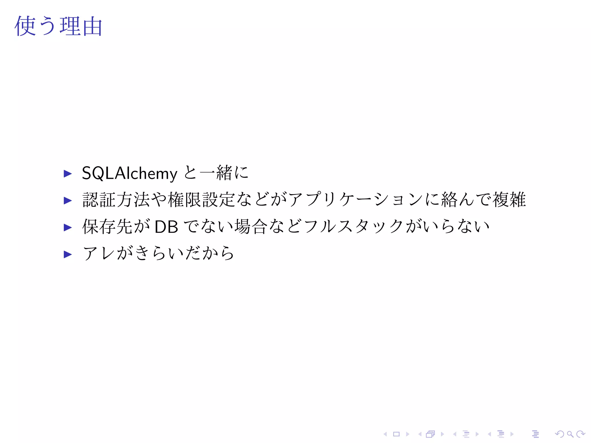 使う理由 
I SQLAlchemy と一緒に 
I 認証方法や権限設定などがアプリケーションに絡んで複雑 
I 保存先がDB でない場合などフルスタックがいらない 
I アレがきらいだから 
 