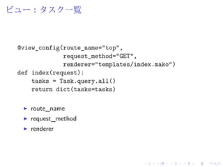ビュー：タスク一覧 
@view_config(route_name="top", 
request_method="GET", 
renderer="templates/index.mako") 
def index(request): 
tasks = Task.query.all() 
return dict(tasks=tasks) 
I route_name 
I request_method 
I renderer 
 