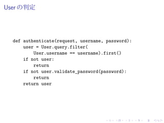 User の判定 
def authenticate(request, username, password): 
user = User.query.filter( 
User.username == username).first() 
if not user: 
return 
if not user.validate_password(password): 
return 
return user 
 