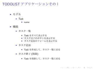TODOLIST アプリケーションその１ 
I モデル 
I Task 
I name 
I 機能 
I タスク一覧 
I Task をすべて表示する 
I タスク完了のボタンを表示する 
I タスク追加のフォームを表示する 
I タスク追加 
I Task を作成して、タスク一覧に戻る 
I タスク終了(削除) 
I Task を削除して、タスク一覧に戻る 
 