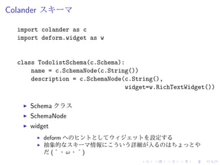 Colander スキーマ 
import colander as c 
import deform.widget as w 
class TodolistSchema(c.Schema): 
name = c.SchemaNode(c.Str...