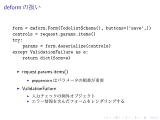 deform の扱い 
form = deform.Form(TodolistSchema(), buttons=('save',)) 
controls = request.params.items() 
try: 
params = for...