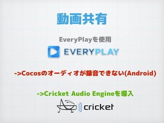 動画共有
EveryPlayを使用
->Cocosのオーディオが録音できない(Android)
->Cricket Audio Engineを導入
 