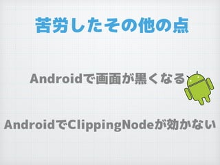 苦労したその他の点
Androidで画面が黒くなる
AndroidでClippingNodeが効かない
 