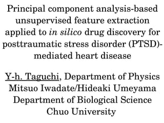 Principal component analysis­based 
unsupervised feature extraction 
applied to in silico drug discovery for 
posttraumatic stress disorder (PTSD)­
mediated heart disease
Y­h. Taguchi, Department of Physics
Mitsuo Iwadate/Hideaki Umeyama
Department of Biological Science
Chuo University 
 