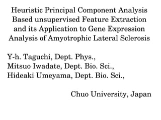 Heuristic Principal Component Analysis 
Based unsupervised Feature Extraction 
and its Application to Gene Expression 
Analysis of Amyotrophic Lateral Sclerosis
Y­h. Taguchi, Dept. Phys.,
Mitsuo Iwadate, Dept. Bio. Sci.,
Hideaki Umeyama, Dept. Bio. Sci.,
Chuo University, Japan
 