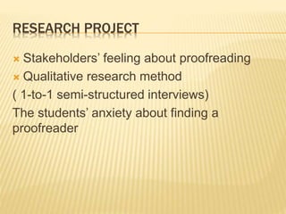 RESEARCH PROJECT
 Stakeholders’ feeling about proofreading
 Qualitative research method
( 1-to-1 semi-structured interviews)
The students’ anxiety about finding a
proofreader
 