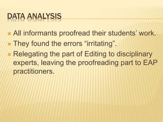 DATA ANALYSIS
 All informants proofread their students’ work.
 They found the errors “irritating”.
 Relegating the part of Editing to disciplinary
experts, leaving the proofreading part to EAP
practitioners.
 