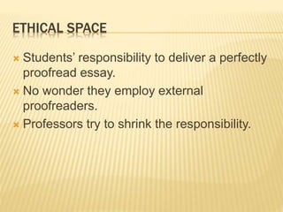 ETHICAL SPACE
 Students’ responsibility to deliver a perfectly
proofread essay.
 No wonder they employ external
proofreaders.
 Professors try to shrink the responsibility.
 