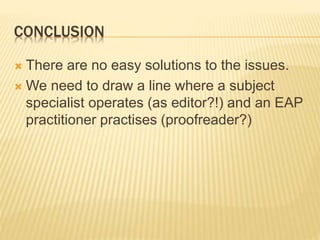CONCLUSION
 There are no easy solutions to the issues.
 We need to draw a line where a subject
specialist operates (as editor?!) and an EAP
practitioner practises (proofreader?)
 