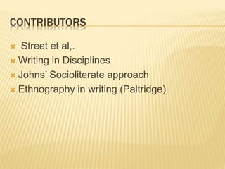 CONTRIBUTORS
 Street et al,.
 Writing in Disciplines
 Johns’ Socioliterate approach
 Ethnography in writing (Paltridge)
 