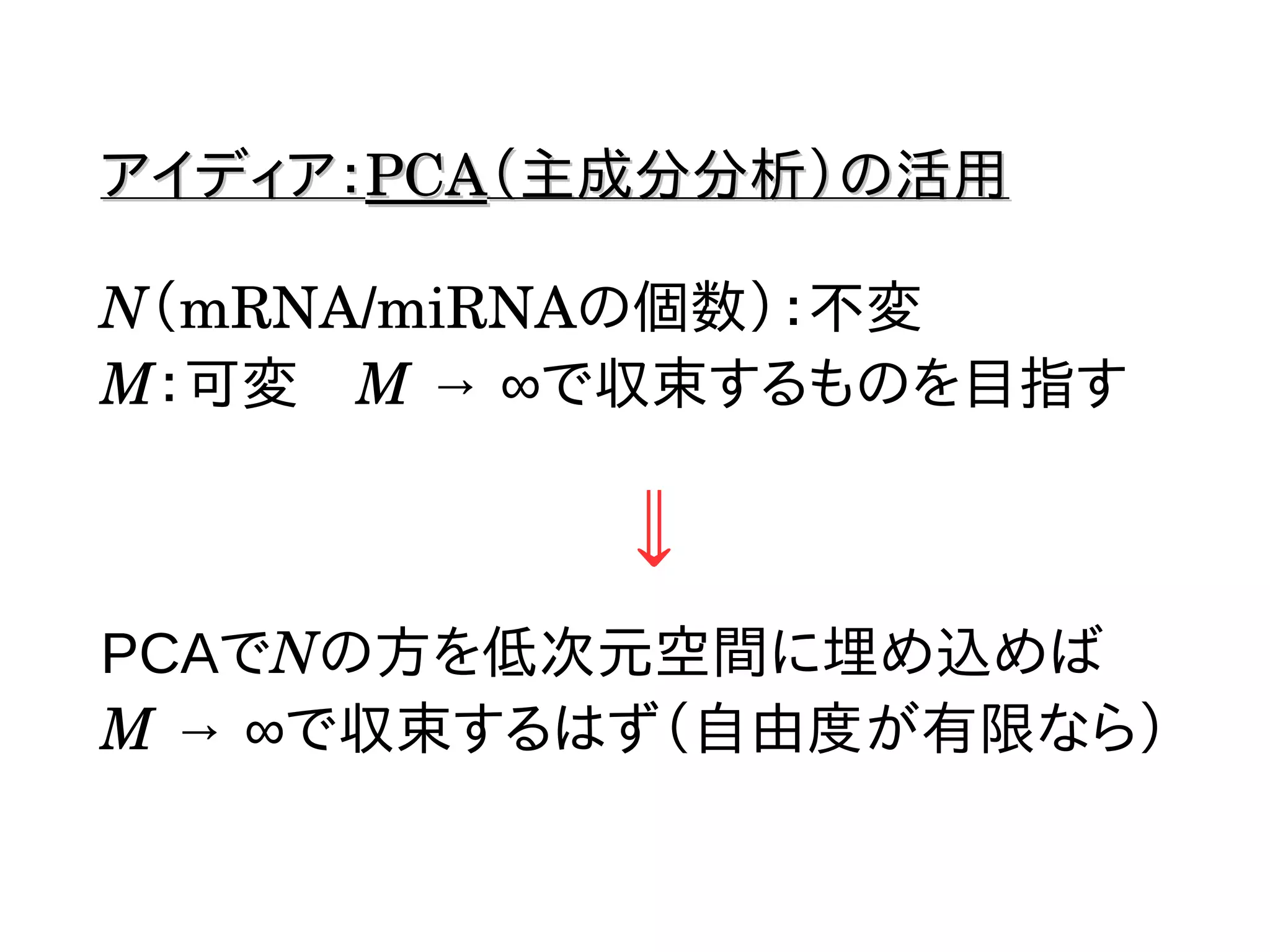 アイディア：アイディア：PCAPCA（主成分分析）の活用（主成分分析）の活用
N（mRNA/miRNAの個数）：不変
M：可変　M → ∞で収束するものを目指す
⇓
PCAでNの方を低次元空間に埋め込めば
M → ∞で収束するはず（自由度が有限なら）
 