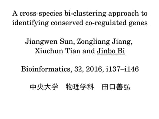 A cross­species bi­clustering approach to 
identifying conserved co­regulated genes
Jiangwen Sun, Zongliang Jiang, 
Xiuchun Tian and Jinbo Bi
Bioinformatics, 32, 2016, i137–i146
中央大学　物理学科　田口善弘
 