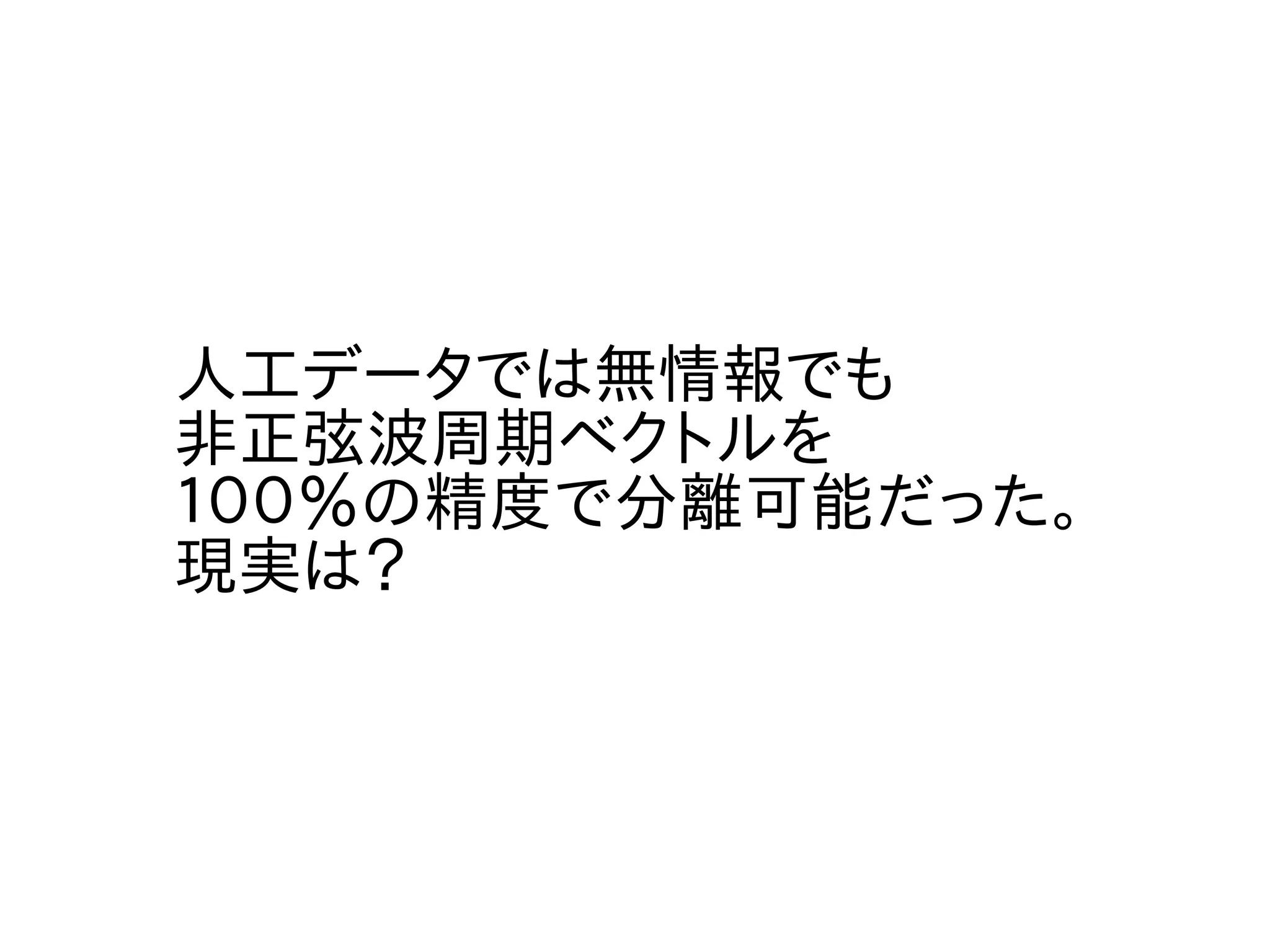 人工データでは無情報でも
非正弦波周期ベクトルを
１００％の精度で分離可能だった。
現実は？
 