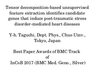 Tensor decomposition­based unsupervised 
feature extraction identifies candidate 
genes that induce post­traumatic stress 
disorder­mediated heart diseases
Y­h. Taguchi, Dept. Phys., Chuo Uinv., 
Tokyo, Japan
Best Paper Awards of BMC Track 
of
 InCoB 2017 (BMC Med. Geno., Silver)
 