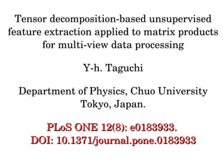Tensor decomposition­based unsupervised
feature extraction applied to matrix products 
for multi­view data processing
Y­h. Taguchi
Department of Physics, Chuo University
Tokyo, Japan.
PLoS ONE 12(8): e0183933. PLoS ONE 12(8): e0183933. 
DOI: 10.1371/journal.pone.0183933DOI: 10.1371/journal.pone.0183933
 