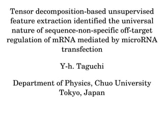 Tensor decomposition­based unsupervised 
feature extraction identified the universal 
nature of sequence­non­specific off­target 
regulation of mRNA mediated by microRNA 
transfection
Y­h. Taguchi
Department of Physics, Chuo University
Tokyo, Japan
 