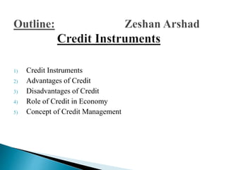 1) Credit Instruments
2) Advantages of Credit
3) Disadvantages of Credit
4) Role of Credit in Economy
5) Concept of Credit Management
 