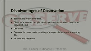 Disadvantages of Observation
■ Susceptible to observer bias.
■ Observer’s paradox: people usually perform better when they...