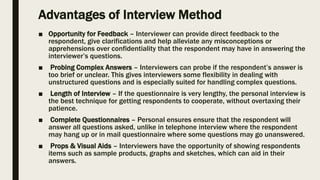 Advantages of Interview Method
■ Opportunity for Feedback – Interviewer can provide direct feedback to the
respondent, giv...