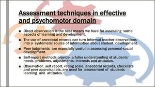 Assessment techniques in effective
and psychomotor domain
■ Direct observation is the best means we have for assessing som...
